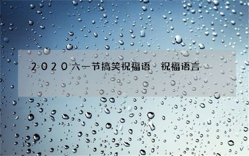 2020六一节搞笑祝福语 祝福语言